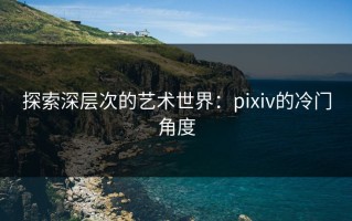 探索深层次的艺术世界：pixiv的冷门角度
