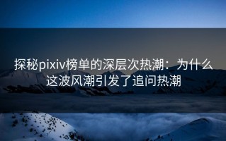 探秘pixiv榜单的深层次热潮：为什么这波风潮引发了追问热潮