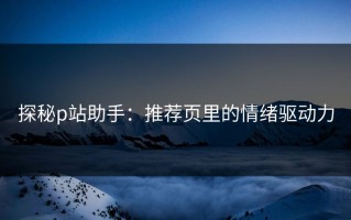 探秘p站助手：推荐页里的情绪驱动力