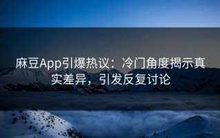 麻豆App引爆热议：冷门角度揭示真实差异，引发反复讨论