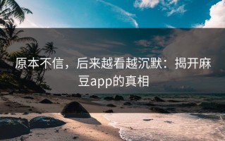 原本不信，后来越看越沉默：揭开麻豆app的真相