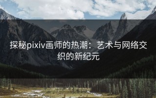 探秘pixiv画师的热潮：艺术与网络交织的新纪元