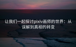 让我们一起探讨pixiv画师的世界：从误解到真相的转变
