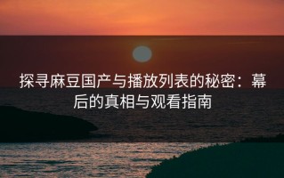 探寻麻豆国产与播放列表的秘密：幕后的真相与观看指南