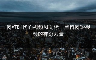 网红时代的视频风向标：黑料网短视频的神奇力量