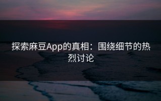 探索麻豆App的真相：围绕细节的热烈讨论