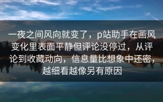 一夜之间风向就变了，p站助手在画风变化里表面平静但评论没停过，从评论到收藏动向，信息量比想象中还密，越细看越像另有原因