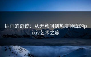 插画的奇迹：从无意间到热度顶峰的pixiv艺术之旅