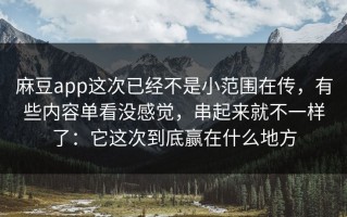 麻豆app这次已经不是小范围在传，有些内容单看没感觉，串起来就不一样了：它这次到底赢在什么地方