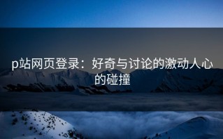 p站网页登录：好奇与讨论的激动人心的碰撞