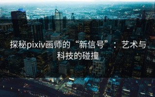 探秘pixiv画师的“新信号”：艺术与科技的碰撞