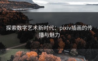 探索数字艺术新时代：pixiv插画的传播与魅力