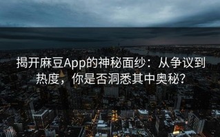 揭开麻豆App的神秘面纱：从争议到热度，你是否洞悉其中奥秘？
