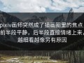 pixiv画师突然成了插画圈里的焦点，前半段平静，后半段直接情绪上来，越细看越像另有原因