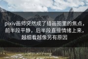 pixiv画师突然成了插画圈里的焦点，前半段平静，后半段直接情绪上来，越细看越像另有原因