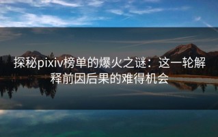 探秘pixiv榜单的爆火之谜：这一轮解释前因后果的难得机会