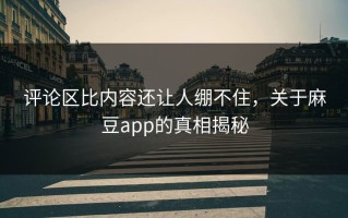 评论区比内容还让人绷不住，关于麻豆app的真相揭秘