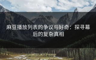 麻豆播放列表的争议与好奇：探寻幕后的复杂真相
