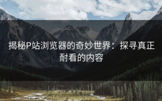 揭秘P站浏览器的奇妙世界：探寻真正耐看的内容