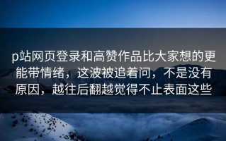 p站网页登录和高赞作品比大家想的更能带情绪，这波被追着问，不是没有原因，越往后翻越觉得不止表面这些