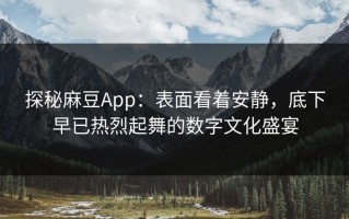 探秘麻豆App：表面看着安静，底下早已热烈起舞的数字文化盛宴