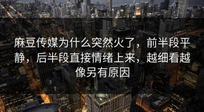 麻豆传媒为什么突然火了，前半段平静，后半段直接情绪上来，越细看越像另有原因