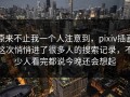 原来不止我一个人注意到，pixiv插画这次悄悄进了很多人的搜索记录，不少人看完都说今晚还会想起