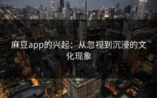麻豆app的兴起：从忽视到沉浸的文化现象
