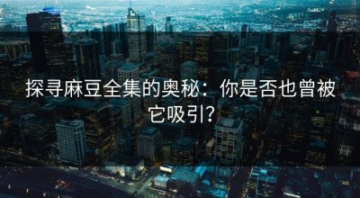 探寻麻豆全集的奥秘：你是否也曾被它吸引？