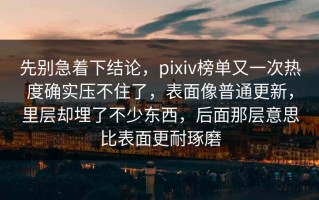 先别急着下结论，pixiv榜单又一次热度确实压不住了，表面像普通更新，里层却埋了不少东西，后面那层意思比表面更耐琢磨