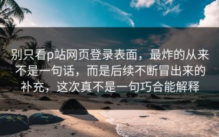别只看p站网页登录表面，最炸的从来不是一句话，而是后续不断冒出来的补充，这次真不是一句巧合能解释