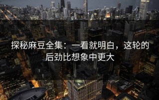 探秘麻豆全集：一看就明白，这轮的后劲比想象中更大
