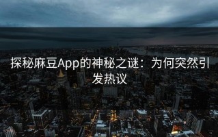 探秘麻豆App的神秘之谜：为何突然引发热议