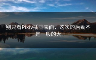 别只看Pixiv插画表面，这次的后劲不是一般的大