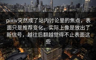 pixiv突然成了站内讨论里的焦点，表面只是推荐变化，实际上像是放出了新信号，越往后翻越觉得不止表面这些