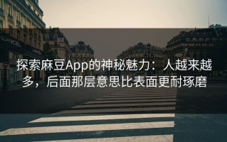 探索麻豆App的神秘魅力：人越来越多，后面那层意思比表面更耐琢磨