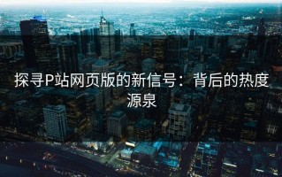 探寻P站网页版的新信号：背后的热度源泉