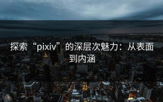 探索“pixiv”的深层次魅力：从表面到内涵