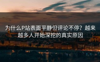 为什么P站表面平静但评论不停？越来越多人开始深挖的真实原因