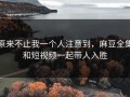原来不止我一个人注意到，麻豆全集和短视频一起带人入胜