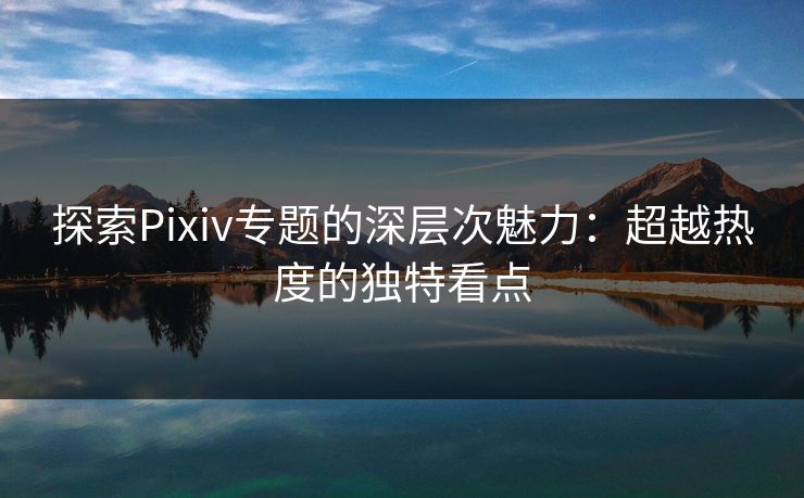 探索Pixiv专题的深层次魅力:超越热度的独特看点-第1张图片-p站自媒体 | p站网页版内容站 探索Pixiv专题的深层次魅力:超越热度的独特看点-第1张图片-p站自媒体 | p站网页版内容站