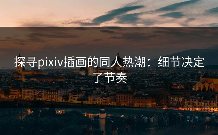 探寻pixiv插画的同人热潮：细节决定了节奏-第1张图片-p站自媒体 | p站网页版内容站