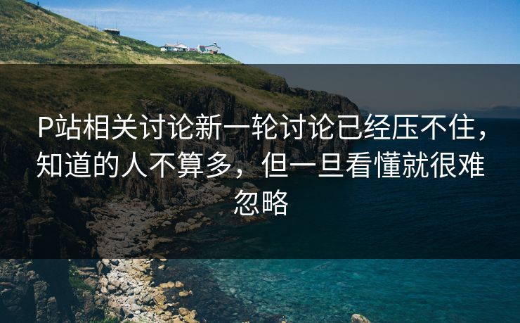 P站相关讨论新一轮讨论已经压不住,知道的人不算多,但一旦看懂就很难忽略-第1张图片-p站自媒体 | p站网页版内容站 P站相关讨论新一轮讨论已经压不住,知道的人不算多,但一旦看懂就很难忽略-第1张图片-p站自媒体 | p站网页版内容站