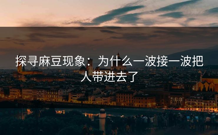 探寻麻豆现象：为什么一波接一波把人带进去了-第1张图片-p站自媒体 | p站网页版内容站
