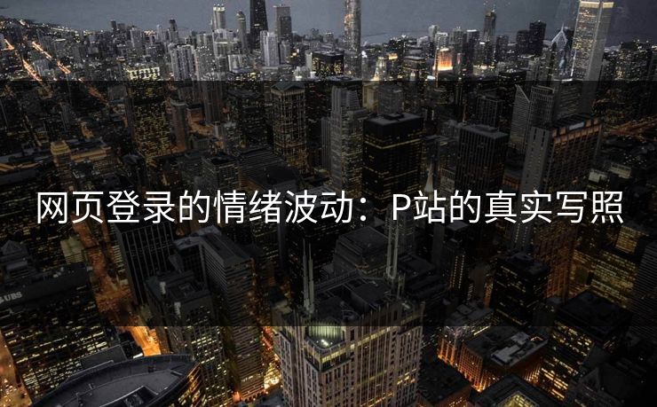 网页登录的情绪波动：P站的真实写照-第1张图片-p站自媒体 | p站网页版内容站