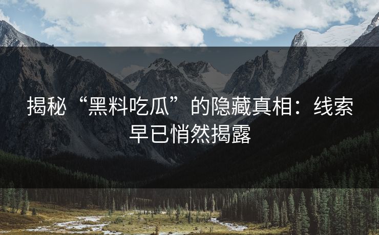 揭秘“黑料吃瓜”的隐藏真相：线索早已悄然揭露-第1张图片-p站自媒体 | p站网页版内容站
