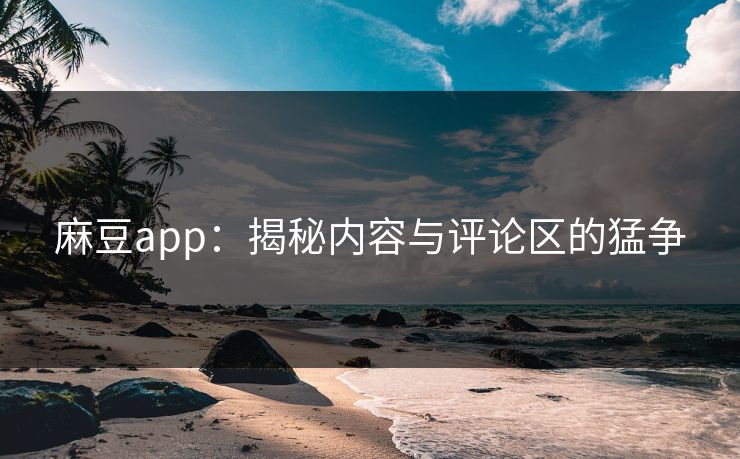 麻豆app：揭秘内容与评论区的猛争-第1张图片-p站自媒体 | p站网页版内容站
