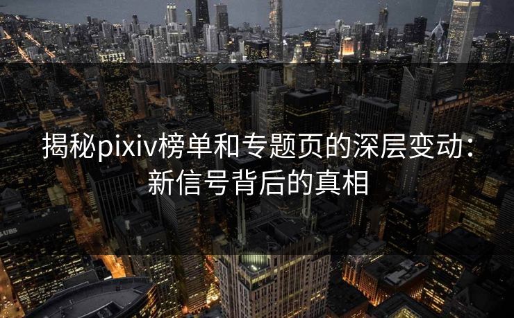 揭秘pixiv榜单和专题页的深层变动：新信号背后的真相-第1张图片-p站自媒体 | p站网页版内容站