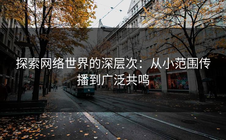 探索网络世界的深层次：从小范围传播到广泛共鸣-第1张图片-p站自媒体 | p站网页版内容站