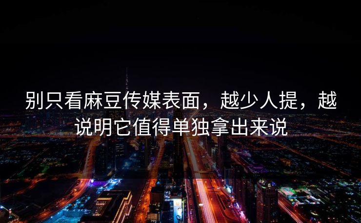 别只看麻豆传媒表面,越少人提,越说明它值得单独拿出来说-第1张图片-p站自媒体 | p站网页版内容站 别只看麻豆传媒表面,越少人提,越说明它值得单独拿出来说-第1张图片-p站自媒体 | p站网页版内容站